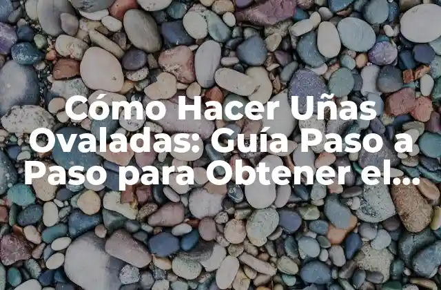 Cómo Hacer Uñas Ovaladas: Guía Paso a Paso para Obtener el Look Perfecto