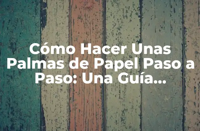 Cómo Hacer unas Palmas de Papel Paso a Paso: una Guía Completa