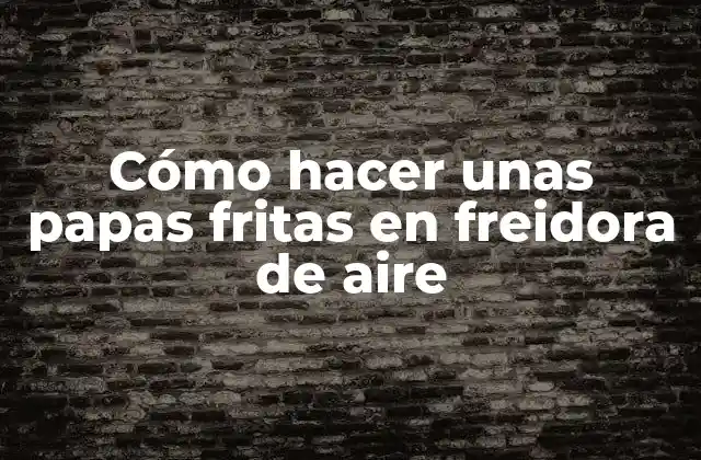 Cómo Hacer unas Papas Fritas en Freidora de Aire