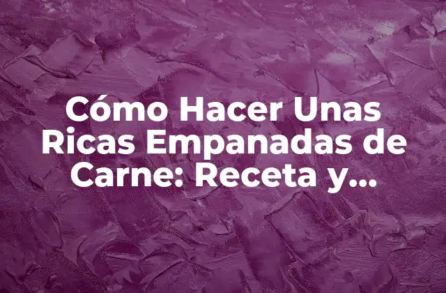 Cómo Hacer unas Ricas Empanadas de Carne: Receta y Consejos