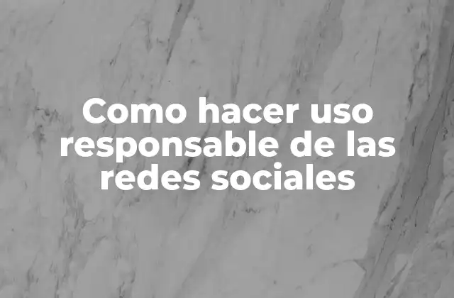 Como Hacer Uso Responsable de las Redes Sociales