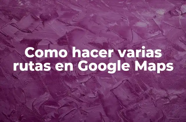 Como Hacer Varias Rutas en Google Maps