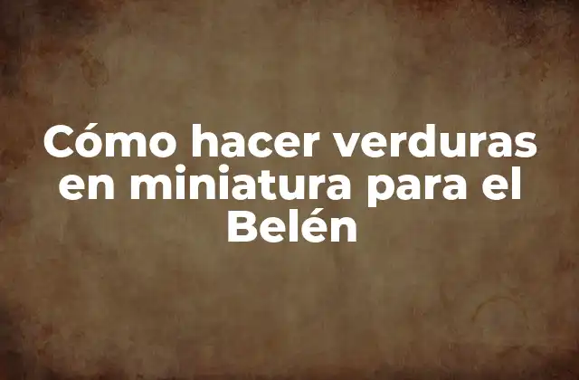 Cómo Hacer Verduras en Miniatura para el Belén