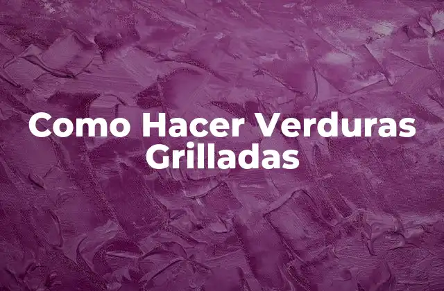 Verduras Grilladas: Definición, Propiedades y Beneficios