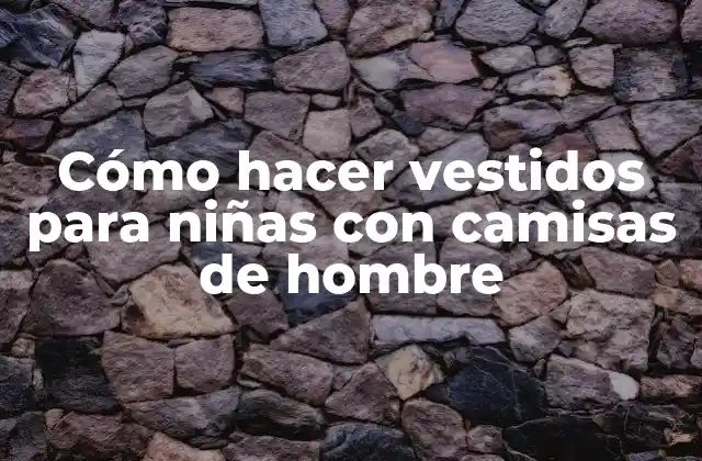 Cómo Hacer Vestidos para Niñas con Camisas de Hombre