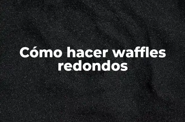 Cómo Hacer Waffles Redondos
