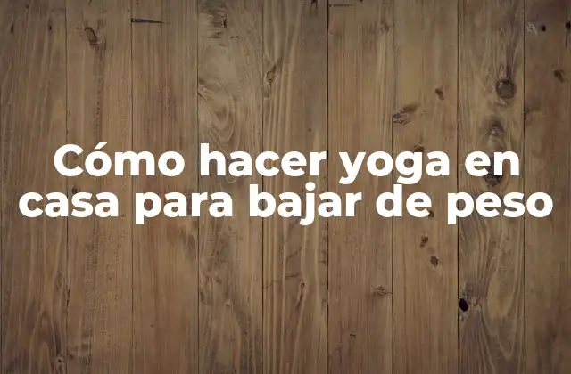 Cómo Hacer Yoga en Casa para Bajar de Peso