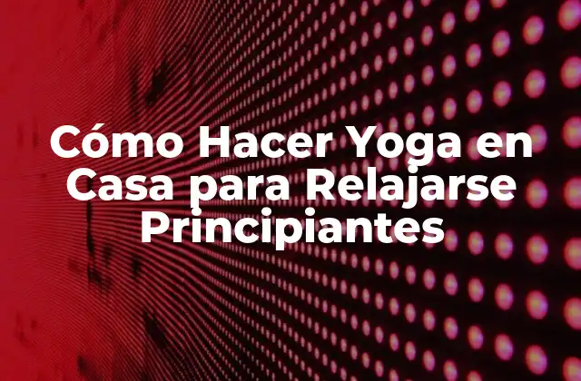 Cómo Hacer Yoga en Casa para Relajarse Principiantes