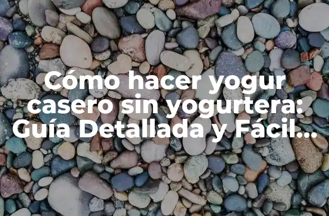 Cómo Hacer Yogur Casero sin Yogurtera: Guía Detallada y Fácil de Seguir