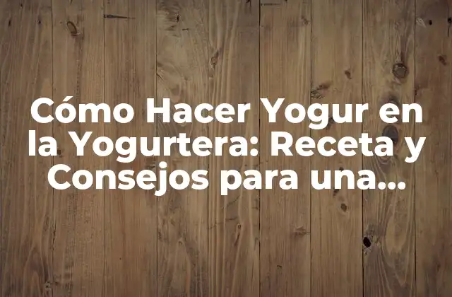 Cómo Hacer Yogur en la Yogurtera: Receta y Consejos para una Deliciosa Creación Casera