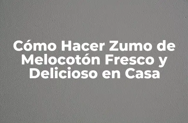 Cómo Hacer Zumo de Melocotón Fresco y Delicioso en Casa 2 Beneficios del Zumo de Melocotón para la Salud