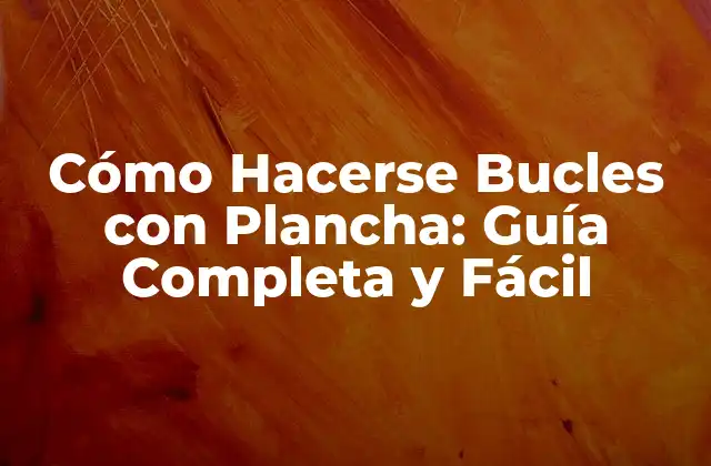 Cómo Hacerse Bucles con Plancha: Guía Completa y Fácil