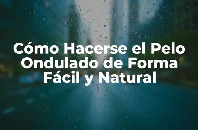 Cómo Hacerse el Pelo Ondulado de Forma Fácil y Natural