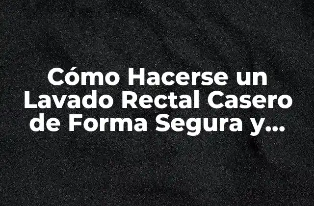Cómo Hacerse un Lavado Rectal Casero de Forma Segura y Efectiva