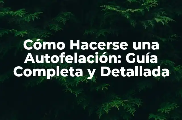 Cómo Hacerse una Autofelación: Guía Completa y Detallada