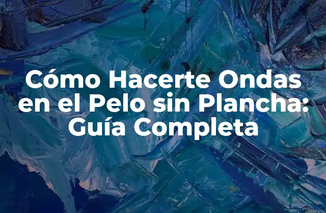 Cómo Hacerte Ondas en el Pelo sin Plancha: Guía Completa