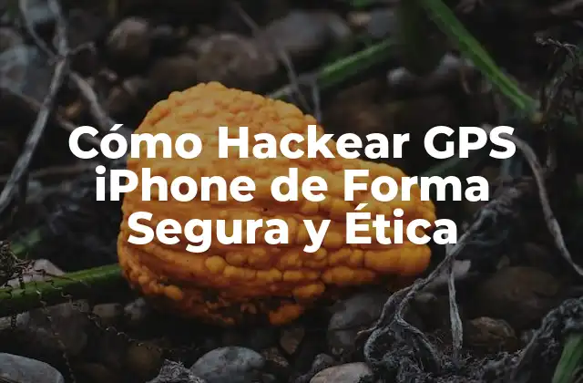Cómo Hackear Gps Iphone de Forma Segura y Ética