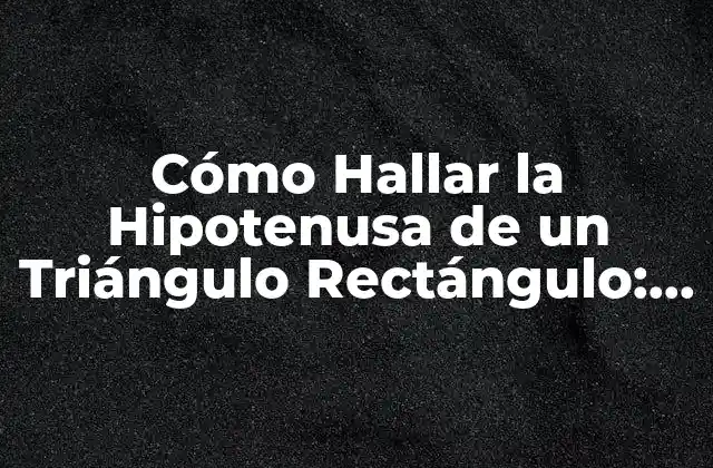 Cómo Hallar la Hipotenusa de un Triángulo Rectángulo: Guía Práctica y Completa