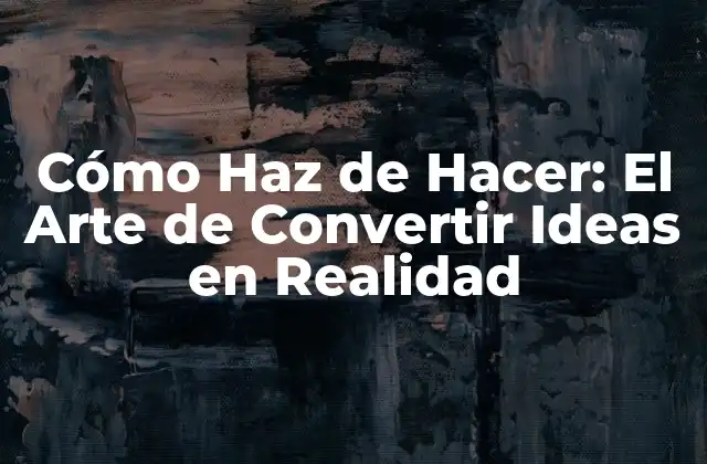 Cómo Haz de Hacer: el Arte de Convertir Ideas en Realidad