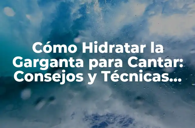 Cómo Hidratar la Garganta para Cantar: Consejos y Técnicas para una Voz Saludable