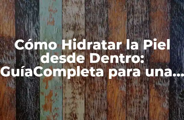 Cómo Hidratar la Piel desde Dentro: Guíacompleta para una Piel Saludable