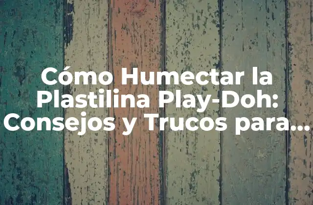 Cómo Humectar la Plastilina Play-doh: Consejos y Trucos para Revitalizarla
