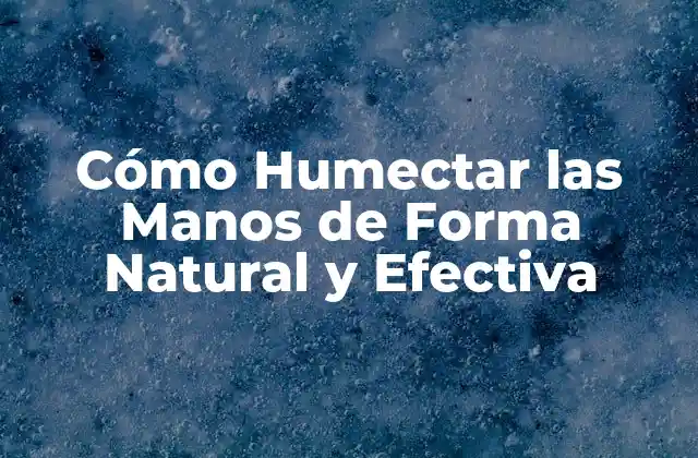 Cómo Humectar las Manos de Forma Natural y Efectiva