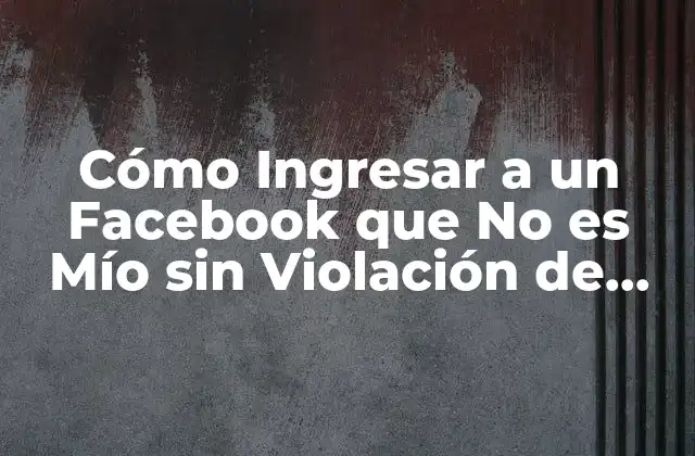 Cómo Ingresar a un Facebook que No es Mío sin Violación de Privacidad