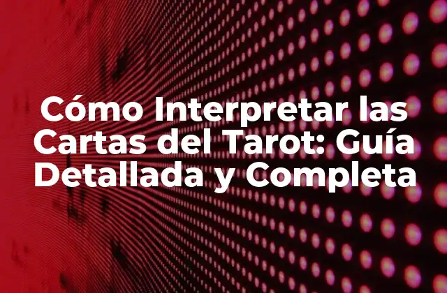 Cómo Interpretar las Cartas Del Tarot: Guía Detallada y Completa