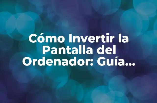 Cómo Invertir la Pantalla Del Ordenador: Guía Completa y Detallada