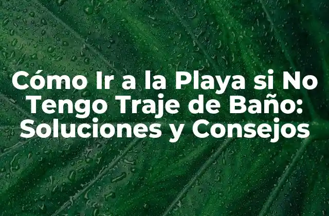 Cómo Ir a la Playa Si No Tengo Traje de Baño: Soluciones y Consejos