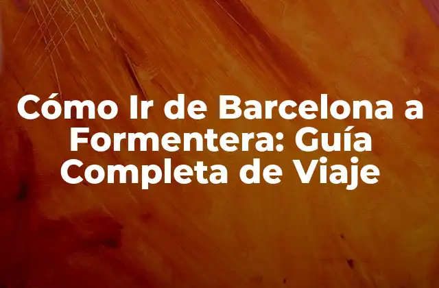Cómo Ir de Barcelona a Formentera: Guía Completa de Viaje