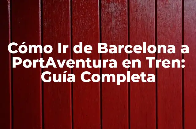 Cómo Ir de Barcelona a Portaventura en Tren: Guía Completa