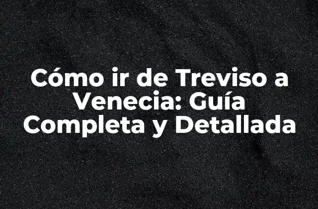 Cómo Ir de Treviso a Venecia: Guía Completa y Detallada