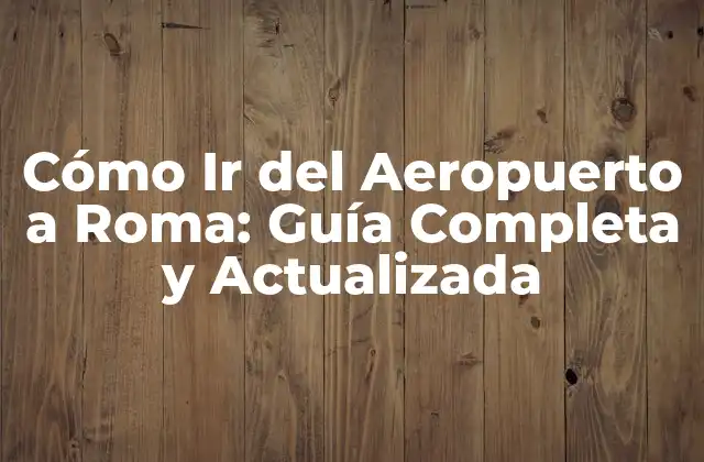 Cómo Ir Del Aeropuerto a Roma: Guía Completa y Actualizada