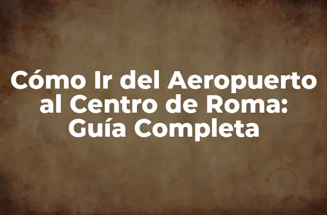 Cómo Ir Del Aeropuerto Al Centro de Roma: Guía Completa 2 Opciones de Transporte Público