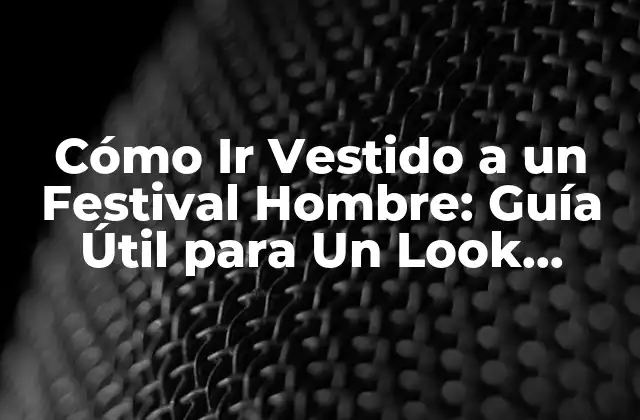 Cómo Ir Vestido a un Festival Hombre: Guía Útil para un Look Atractivo