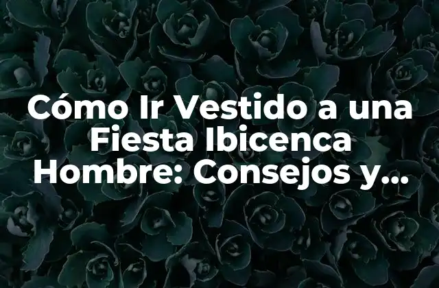 Cómo Ir Vestido a una Fiesta Ibicenca Hombre: Consejos y Estilos