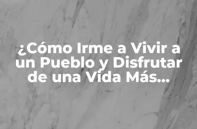 ¿cómo Irme a Vivir a un Pueblo y Disfrutar de una Vida Más Relajada?