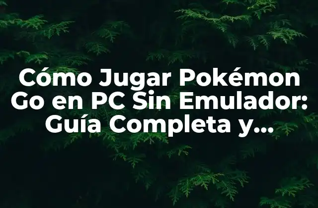 Cómo Jugar Pokémon Go en Pc sin Emulador: Guía Completa y Actualizada