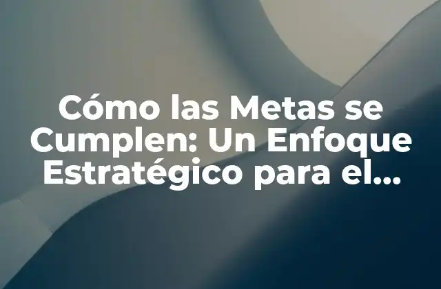 Cómo las Metas Se Cumplen: un Enfoque Estratégico para el Éxito