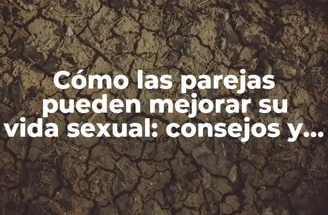Cómo las Parejas Pueden Mejorar Su Vida Sexual: Consejos y Estrategias