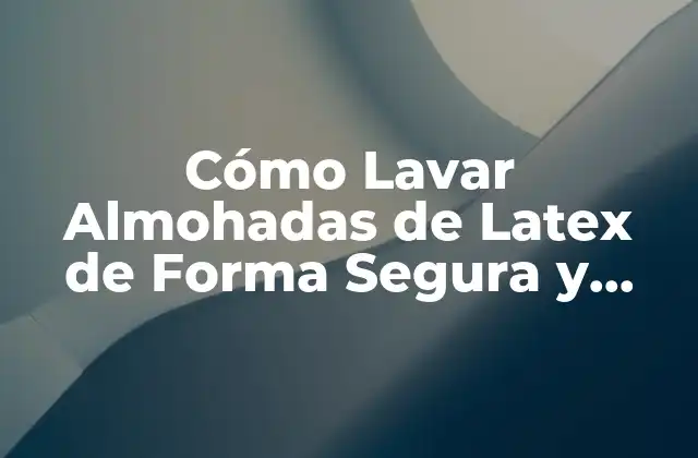Cómo Lavar Almohadas de Latex de Forma Segura y Efectiva