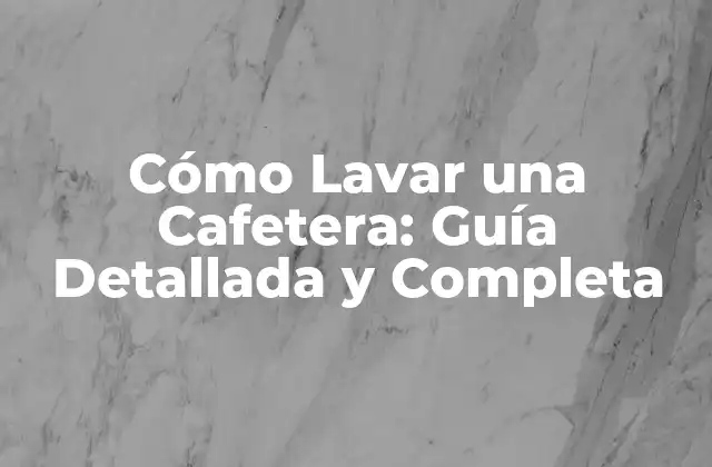 Cómo Lavar una Cafetera: Guía Detallada y Completa