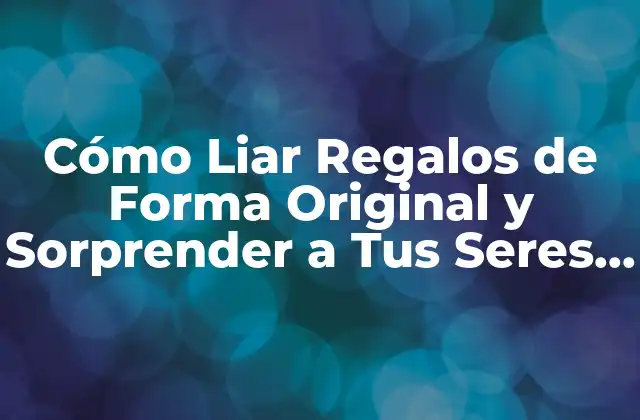 Cómo Liar Regalos de Forma Original y Sorprender a Tus Seres Queridos