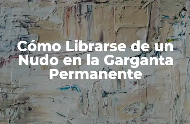 Cómo Librarse de un Nudo en la Garganta Permanente 2 Causas del Nudo en la Garganta Permanente