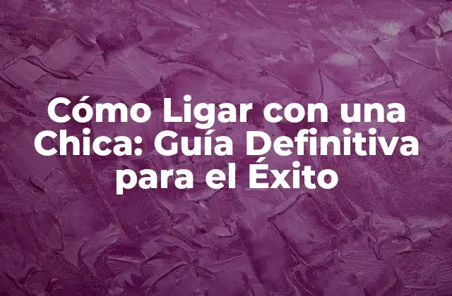 Cómo Ligar con una Chica: Guía Definitiva para el Éxito