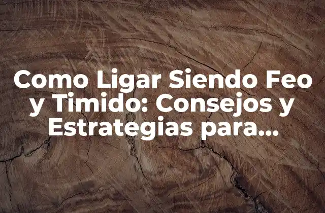 Como Ligar Siendo Feo y Timido: Consejos y Estrategias para Superar la Inseguridad