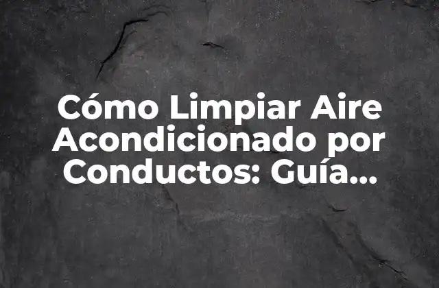 Cómo Limpiar Aire Acondicionado por Conductos: Guía Completa