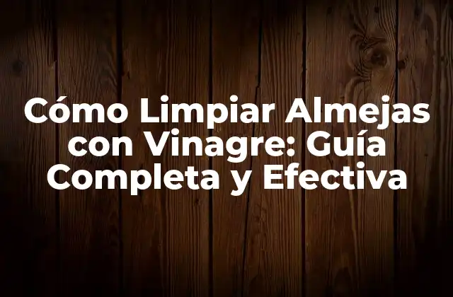 Cómo Limpiar Almejas con Vinagre: Guía Completa y Efectiva